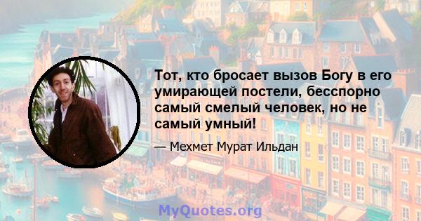 Тот, кто бросает вызов Богу в его умирающей постели, бесспорно самый смелый человек, но не самый умный!