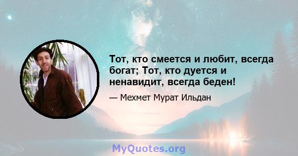 Тот, кто смеется и любит, всегда богат; Тот, кто дуется и ненавидит, всегда беден!