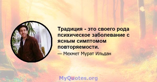 Традиция - это своего рода психическое заболевание с ясным симптомом повторяемости.