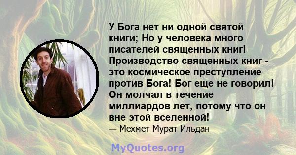 У Бога нет ни одной святой книги; Но у человека много писателей священных книг! Производство священных книг - это космическое преступление против Бога! Бог еще не говорил! Он молчал в течение миллиардов лет, потому что