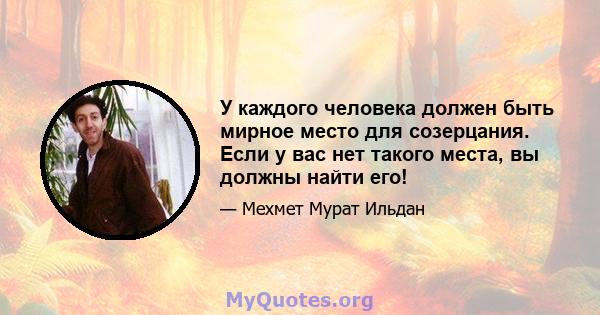 У каждого человека должен быть мирное место для созерцания. Если у вас нет такого места, вы должны найти его!