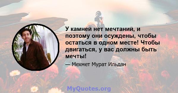 У камней нет мечтаний, и поэтому они осуждены, чтобы остаться в одном месте! Чтобы двигаться, у вас должны быть мечты!