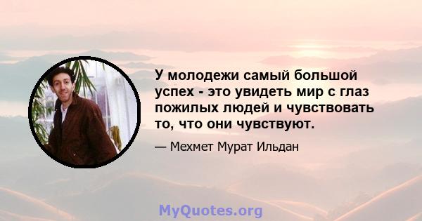 У молодежи самый большой успех - это увидеть мир с глаз пожилых людей и чувствовать то, что они чувствуют.