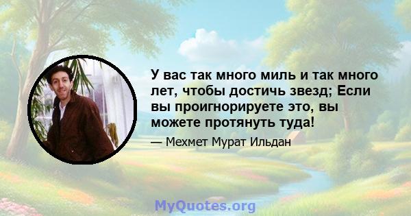 У вас так много миль и так много лет, чтобы достичь звезд; Если вы проигнорируете это, вы можете протянуть туда!