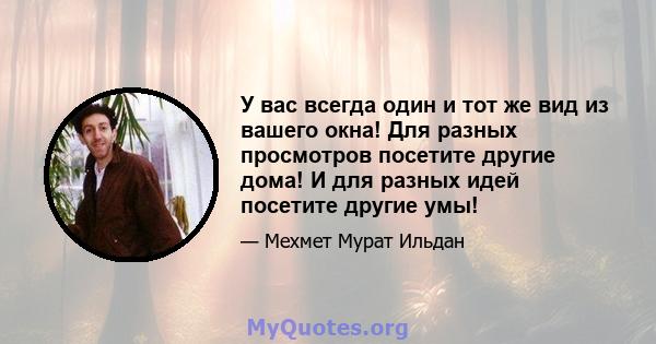 У вас всегда один и тот же вид из вашего окна! Для разных просмотров посетите другие дома! И для разных идей посетите другие умы!