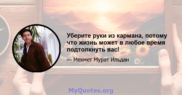 Уберите руки из кармана, потому что жизнь может в любое время подтолкнуть вас!