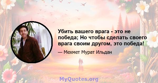 Убить вашего врага - это не победа; Но чтобы сделать своего врага своим другом, это победа!