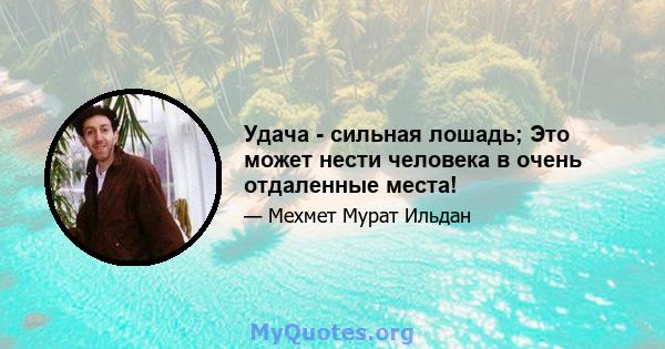 Удача - сильная лошадь; Это может нести человека в очень отдаленные места!