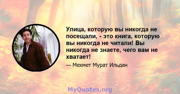 Улица, которую вы никогда не посещали, - это книга, которую вы никогда не читали! Вы никогда не знаете, чего вам не хватает!