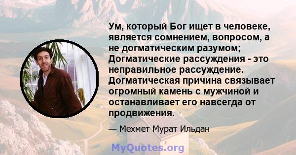 Ум, который Бог ищет в человеке, является сомнением, вопросом, а не догматическим разумом; Догматические рассуждения - это неправильное рассуждение. Догматическая причина связывает огромный камень с мужчиной и