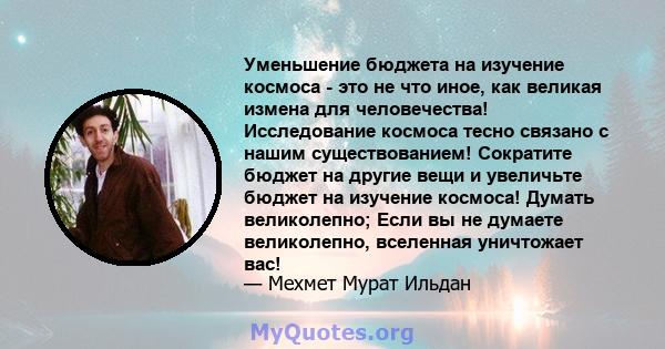 Уменьшение бюджета на изучение космоса - это не что иное, как великая измена для человечества! Исследование космоса тесно связано с нашим существованием! Сократите бюджет на другие вещи и увеличьте бюджет на изучение