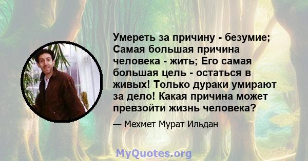 Умереть за причину - безумие; Самая большая причина человека - жить; Его самая большая цель - остаться в живых! Только дураки умирают за дело! Какая причина может превзойти жизнь человека?