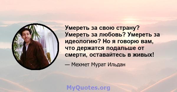 Умереть за свою страну? Умереть за любовь? Умереть за идеологию? Но я говорю вам, что держатся подальше от смерти, оставайтесь в живых!