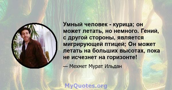 Умный человек - курица; он может летать, но немного. Гений, с другой стороны, является мигрирующей птицей; Он может летать на больших высотах, пока не исчезнет на горизонте!