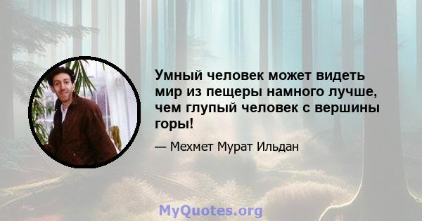 Умный человек может видеть мир из пещеры намного лучше, чем глупый человек с вершины горы!