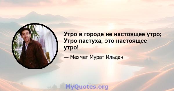 Утро в городе не настоящее утро; Утро пастуха, это настоящее утро!