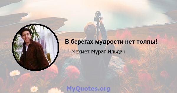 В берегах мудрости нет толпы!