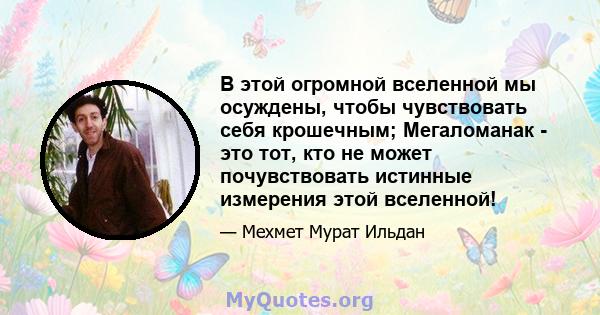 В этой огромной вселенной мы осуждены, чтобы чувствовать себя крошечным; Мегаломанак - это тот, кто не может почувствовать истинные измерения этой вселенной!