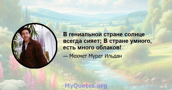 В гениальной стране солнце всегда сияет; В стране умного, есть много облаков!