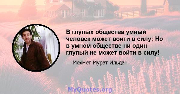 В глупых общества умный человек может войти в силу; Но в умном обществе ни один глупый не может войти в силу!