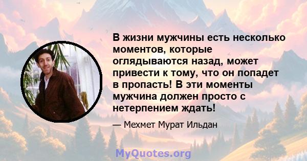 В жизни мужчины есть несколько моментов, которые оглядываются назад, может привести к тому, что он попадет в пропасть! В эти моменты мужчина должен просто с нетерпением ждать!