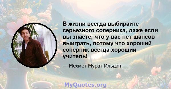 В жизни всегда выбирайте серьезного соперника, даже если вы знаете, что у вас нет шансов выиграть, потому что хороший соперник всегда хороший учитель!