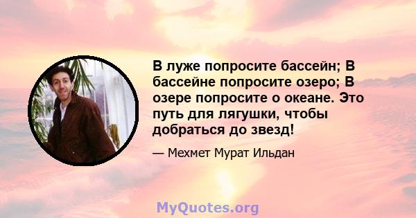 В луже попросите бассейн; В бассейне попросите озеро; В озере попросите о океане. Это путь для лягушки, чтобы добраться до звезд!