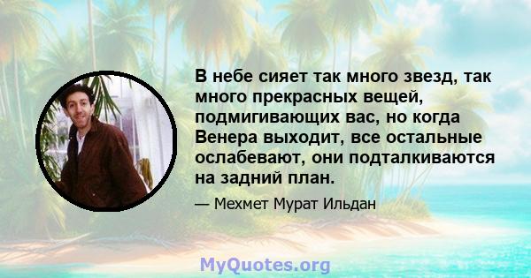 В небе сияет так много звезд, так много прекрасных вещей, подмигивающих вас, но когда Венера выходит, все остальные ослабевают, они подталкиваются на задний план.