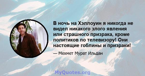 В ночь на Хэллоуин я никогда не видел никакого злого явления или страшного призрака, кроме политиков по телевизору! Они настоящие гоблины и призраки!