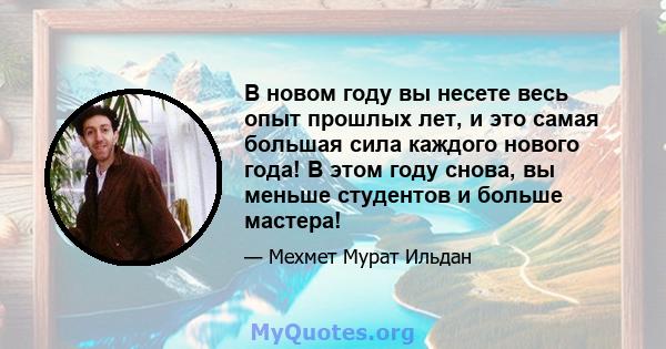 В новом году вы несете весь опыт прошлых лет, и это самая большая сила каждого нового года! В этом году снова, вы меньше студентов и больше мастера!