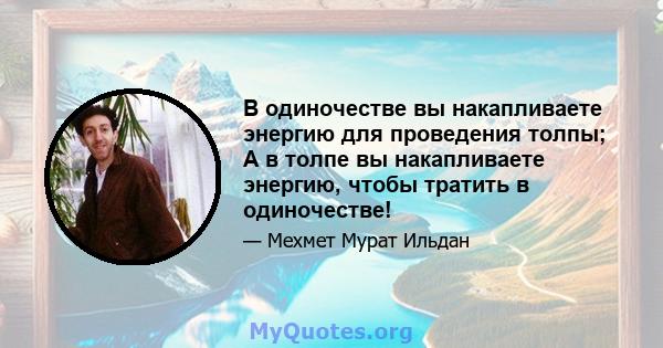 В одиночестве вы накапливаете энергию для проведения толпы; А в толпе вы накапливаете энергию, чтобы тратить в одиночестве!