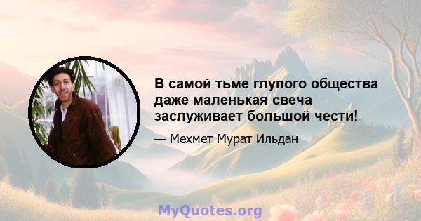 В самой тьме глупого общества даже маленькая свеча заслуживает большой чести!