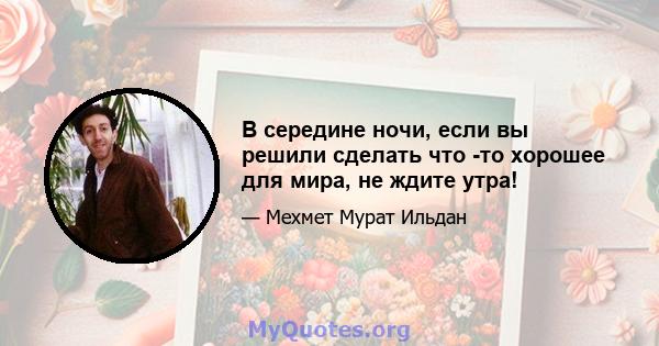 В середине ночи, если вы решили сделать что -то хорошее для мира, не ждите утра!