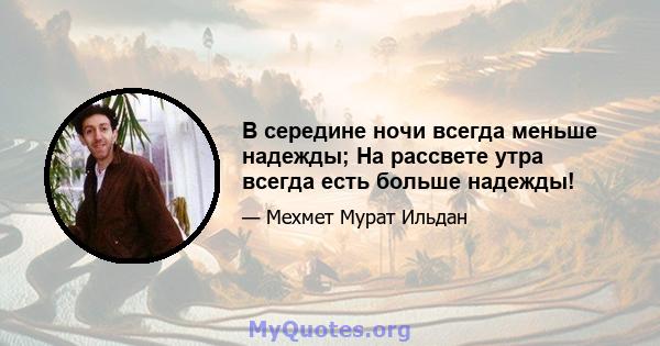 В середине ночи всегда меньше надежды; На рассвете утра всегда есть больше надежды!