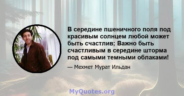 В середине пшеничного поля под красивым солнцем любой может быть счастлив; Важно быть счастливым в середине шторма под самыми темными облаками!