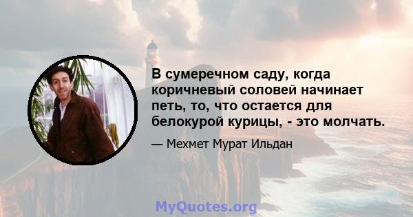 В сумеречном саду, когда коричневый соловей начинает петь, то, что остается для белокурой курицы, - это молчать.