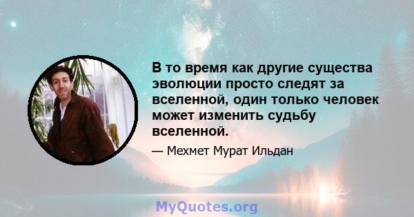 В то время как другие существа эволюции просто следят за вселенной, один только человек может изменить судьбу вселенной.