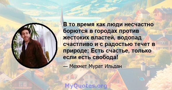 В то время как люди несчастно борются в городах против жестоких властей, водопад счастливо и с радостью течет в природе; Есть счастье, только если есть свобода!