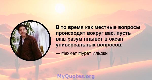 В то время как местные вопросы происходят вокруг вас, пусть ваш разум плывет в океан универсальных вопросов.