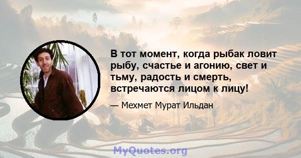 В тот момент, когда рыбак ловит рыбу, счастье и агонию, свет и тьму, радость и смерть, встречаются лицом к лицу!