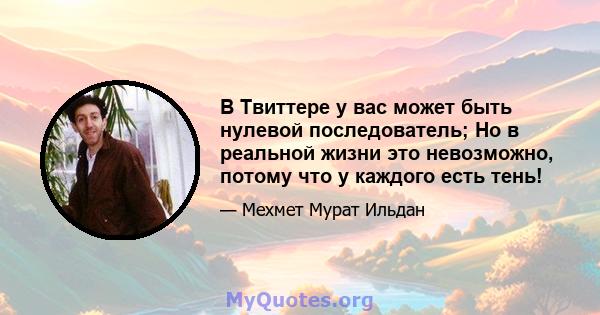 В Твиттере у вас может быть нулевой последователь; Но в реальной жизни это невозможно, потому что у каждого есть тень!