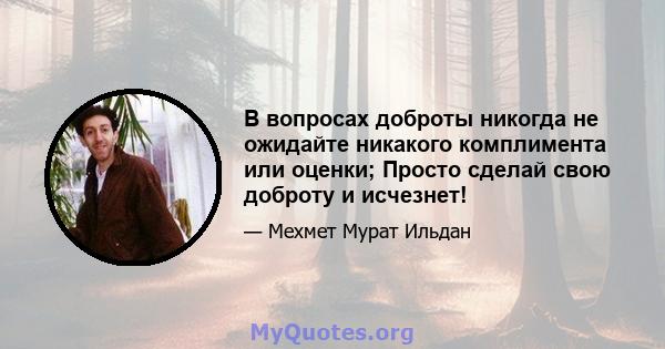 В вопросах доброты никогда не ожидайте никакого комплимента или оценки; Просто сделай свою доброту и исчезнет!