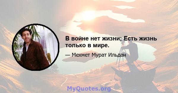 В войне нет жизни; Есть жизнь только в мире.