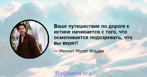 Ваше путешествие по дороге к истине начинается с того, что осмеливается подозревать, что вы верят!