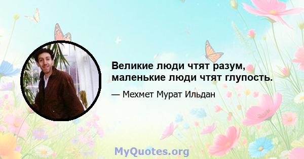 Великие люди чтят разум, маленькие люди чтят глупость.