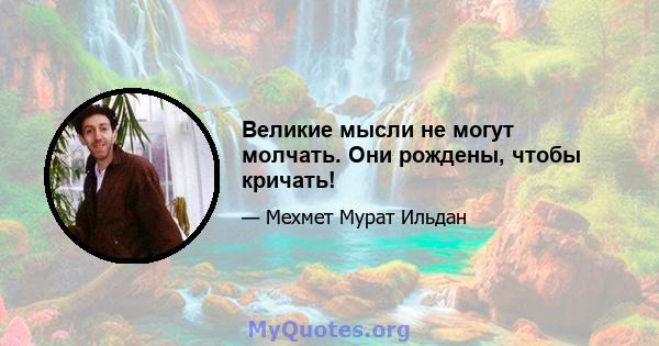 Великие мысли не могут молчать. Они рождены, чтобы кричать!