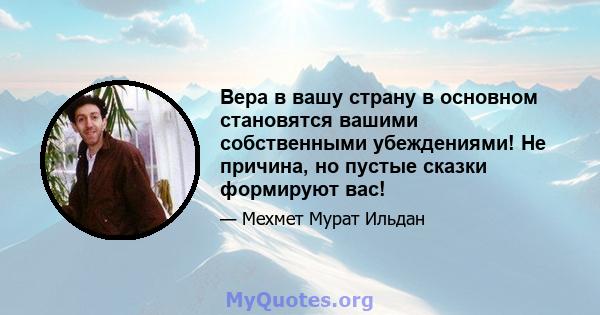 Вера в вашу страну в основном становятся вашими собственными убеждениями! Не причина, но пустые сказки формируют вас!