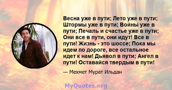 Весна уже в пути; Лето уже в пути; Штормы уже в пути; Войны уже в пути; Печаль и счастье уже в пути; Они все в пути, они идут! Все в пути! Жизнь - это шоссе; Пока мы идем по дороге, все остальное идет к нам! Дьявол в