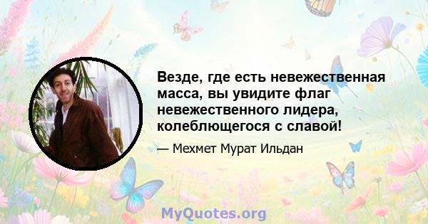 Везде, где есть невежественная масса, вы увидите флаг невежественного лидера, колеблющегося с славой!