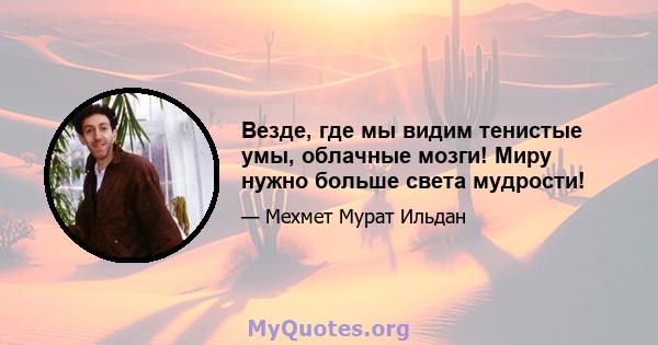 Везде, где мы видим тенистые умы, облачные мозги! Миру нужно больше света мудрости!